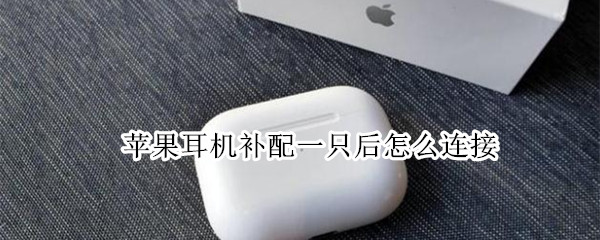苹果耳机补配一只后怎么连接 苹果耳机补配一只后怎么连接不到