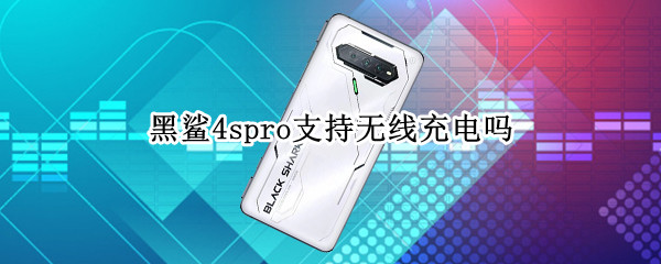 黑鲨4spro支持无线充电吗（黑鲨4spro支持无线充电吗手机）
