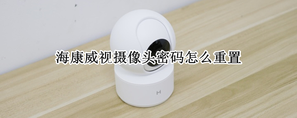 海康威视摄像头密码怎么重置（海康威视摄像头密码怎么重置失败）