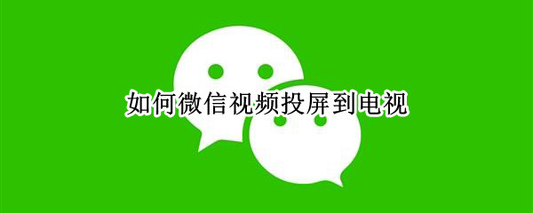 如何微信视频投屏到电视（如何微信视频投屏到电视机）