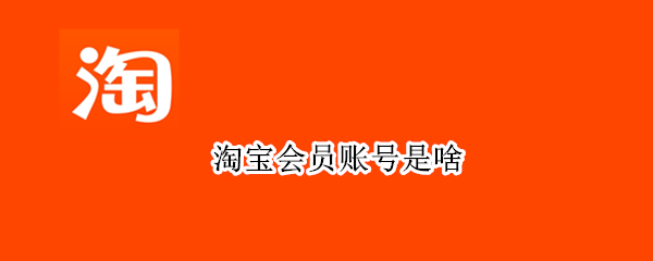 淘宝会员账号是啥 淘宝会员帐号是什么