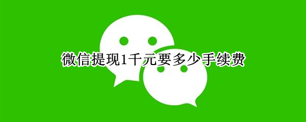 微信提现1千元要多少手续费（微信提现手续费多少钱）