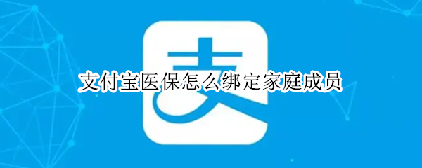 支付宝医保怎么绑定家庭成员 支付宝医保怎么绑定家庭成员共享