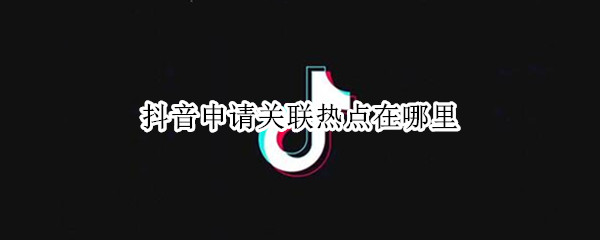 抖音申请关联热点在哪里 抖音申请关联热点在哪里设置