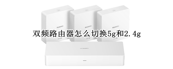 双频路由器怎么切换5g和2.4g 华为双频路由器怎么切换5g和2.4g
