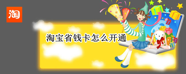 淘宝省钱卡怎么开通（淘宝省钱卡怎么开通便宜点的）