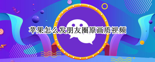 苹果怎么发朋友圈原画质视频（苹果怎么发送原画质视频 朋友圈）