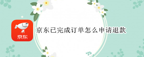 京东已完成订单怎么申请退款（京东已完成订单怎么申请退款退货）