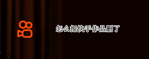 怎么把快手作品删了（怎么把快手作品删了的找回来）