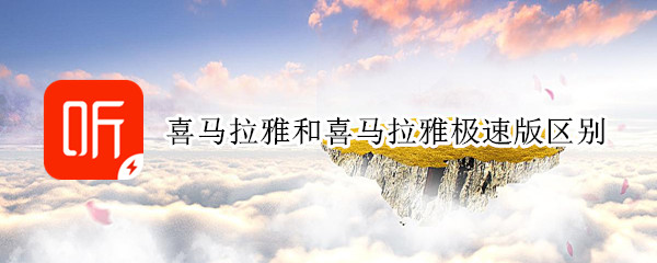 喜马拉雅和喜马拉雅极速版区别 喜马拉雅听和喜马拉雅听极速版有什么区别