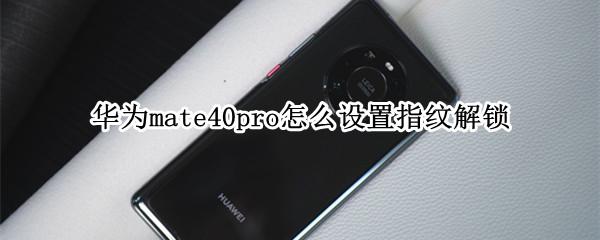 华为mate40pro怎么设置指纹解锁 华为mate40pro怎么设置指纹解锁位置