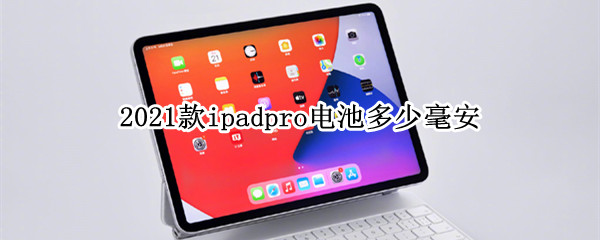 2021款ipadpro电池多少毫安（ipad pro 2021电池容量是多少毫安时）