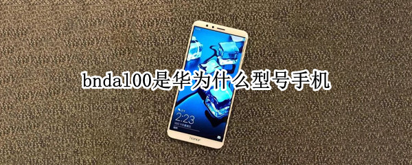 bndal00是华为什么型号手机（bndal100华为什么型号手机）