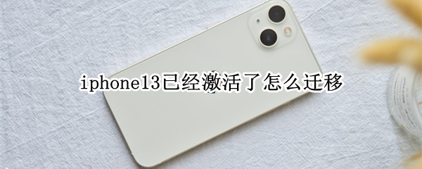 iphone13已经激活了怎么迁移（iphone13已经激活了怎么迁移数据）