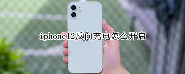 iphone12反向充电怎么开启 iphone12反向充电功能如何打开
