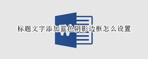 标题文字添加蓝色阴影边框怎么设置 标题文字添加蓝色阴影边框怎么设置出来