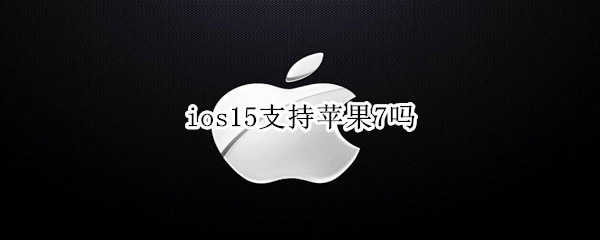 ios15支持苹果7吗 苹果7用ios15