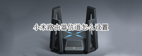 小米路由器信道怎么设置 小米路由器信道怎么设置密码