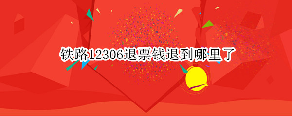 铁路12306退票钱退到哪里了 12306退票钱去哪里了
