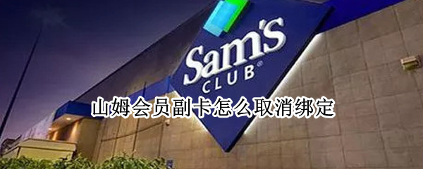 山姆会员副卡怎么取消绑定 山姆会员副卡怎么取消绑定微信