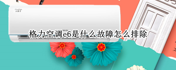 格力空调e6是什么故障怎么排除?（格力空调e6是什么故障怎么排除?格力空调E|是什么故障）