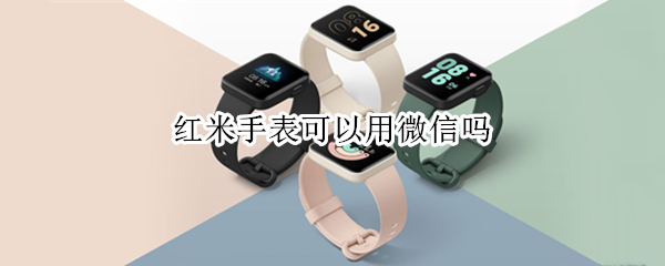 红米手表可以用微信吗（红米手表可以用微信吗怎么设置）