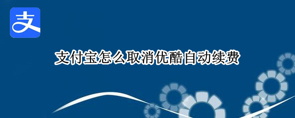 支付宝怎么取消优酷自动续费 支付宝怎么取消优酷自动续费的业务