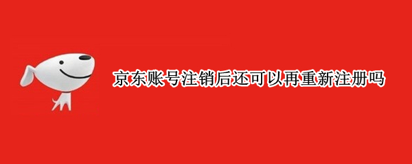京东账号注销后还可以再重新注册吗 京东账号注销后还可以再重新注册吗安全吗