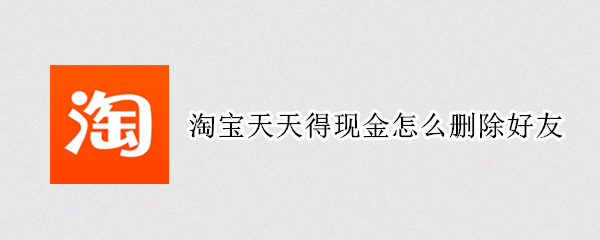 淘宝天天得现金怎么删除好友 淘宝天天得现金怎么删除好友记录