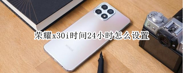 荣耀x30i时间24小时怎么设置（荣耀x10时间24小时怎么调）