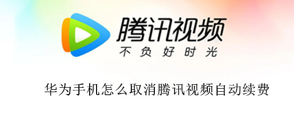 华为手机怎么取消腾讯视频自动续费（华为手机取消腾讯视频自动续费设置）