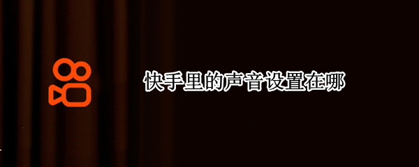 快手里的声音设置在哪 快手里的声音设置在哪找
