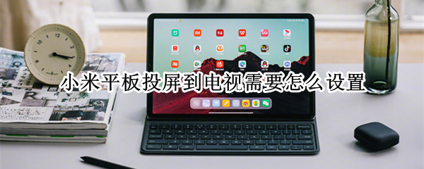 小米平板投屏到电视需要怎么设置 小米平板投屏电视怎么设置方法