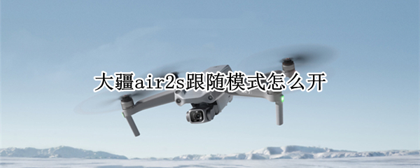 大疆air2s跟随模式怎么开（大疆air2怎么开启跟随模式）