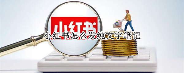 小红书怎么发纯文字笔记 小红书怎么发纯文字笔记呢