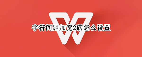 字符间距加宽2磅怎么设置（wps字符间距加宽2磅怎么设置）