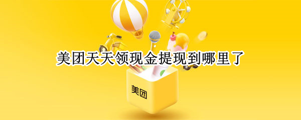 美团天天领现金提现到哪里了（美团上天天领现金）