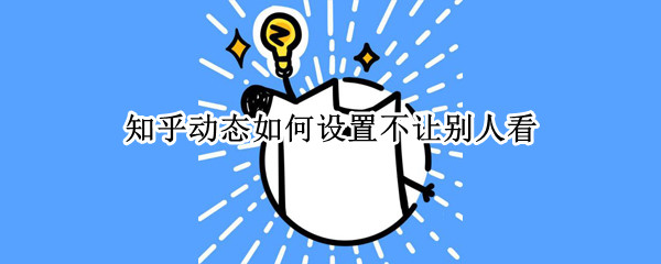 知乎动态如何设置不让别人看 知乎怎么可以不让别人看动态