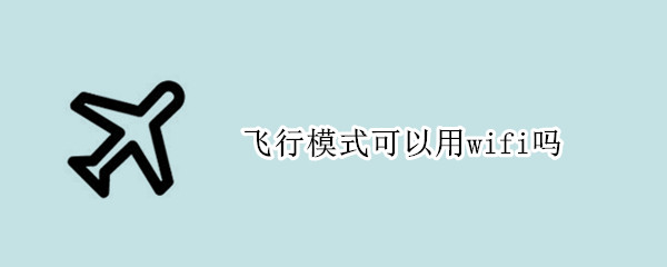飞行模式可以用wifi吗 华为手机飞行模式可以用wifi吗