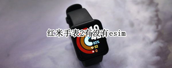 红米手表2有没有esim（红米手表2有没有gps）
