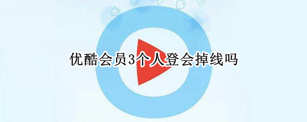 优酷会员3个人登会掉线吗 优酷会员3个人登会掉线吗怎么回事