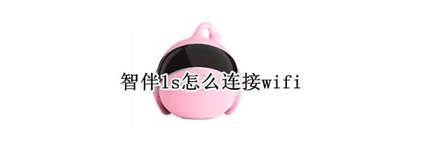 智伴1s怎么连接wifi 智伴1s怎么连接wifi老提示密码错误