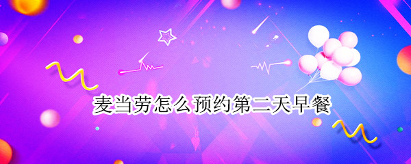麦当劳怎么预约第二天早餐 麦当劳怎么预约第二天早餐时间