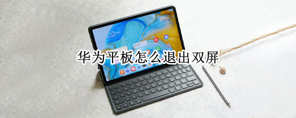 华为平板怎么退出双屏 华为平板怎么退出双屏模式