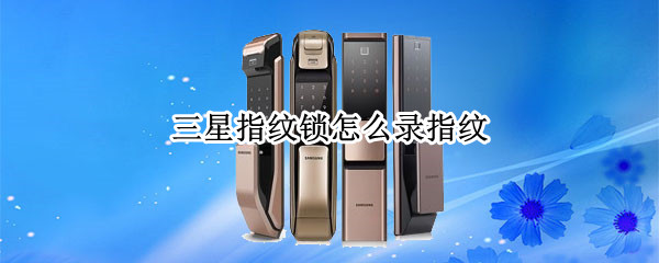 三星指纹锁怎么录指纹（三星指纹锁怎么录指纹619）