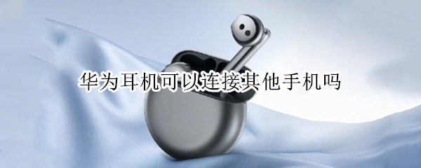 华为耳机可以连接其他手机吗（华为手机可以使用其他耳机吗）