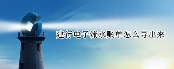 建行电子流水账单怎么导出来 建行电子流水账单怎么导出来打印