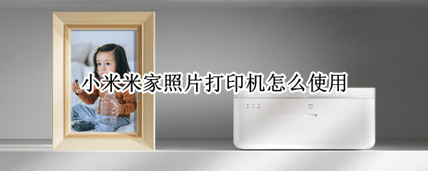 小米米家照片打印机怎么使用（小米米家照片打印机使用方法）