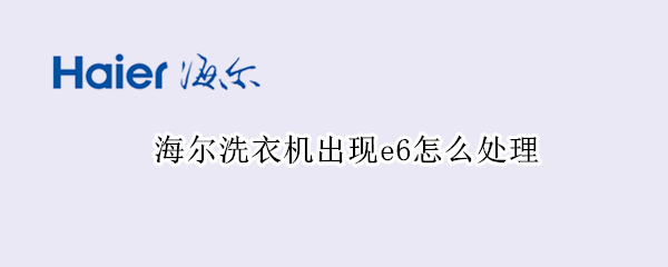 海尔洗衣机出现e6怎么处理（海尔洗衣机出现e6怎么处理视频）