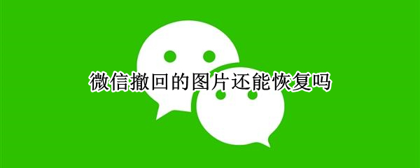 微信撤回的图片还能恢复吗 微信撤回的图片可以恢复吗